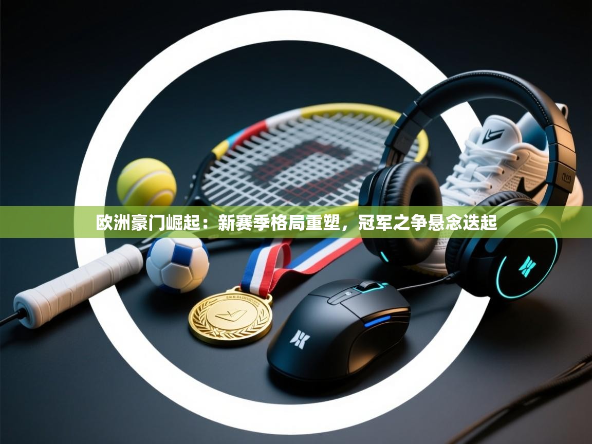 欧洲豪门崛起：新赛季格局重塑，冠军之争悬念迭起  第2张