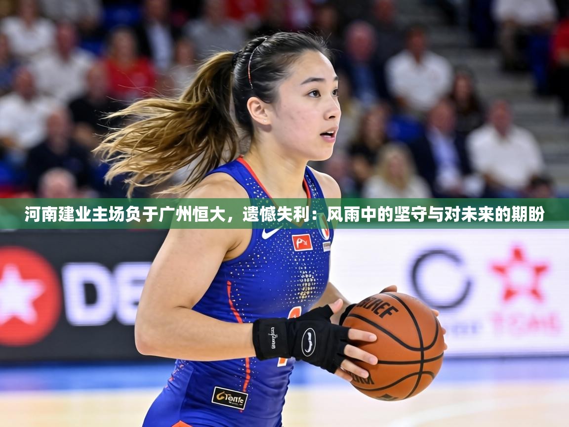 河南建业主场负于广州恒大，遗憾失利：风雨中的坚守与对未来的期盼  第2张