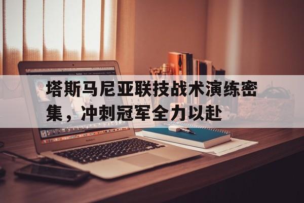 爱游戏娱乐-关于塔斯马尼亚联技战术演练密集，冲刺冠军全力以赴的信息